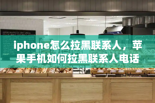 iphone怎么拉黑联系人，苹果手机如何拉黑联系人电话-第1张图片-星选测评
