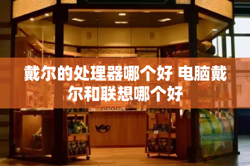 戴尔的处理器哪个好 电脑戴尔和联想哪个好