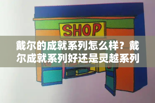 戴尔的成就系列怎么样？戴尔成就系列好还是灵越系列好