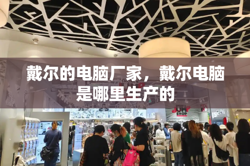 戴尔的电脑厂家，戴尔电脑是哪里生产的-第1张图片-星选测评