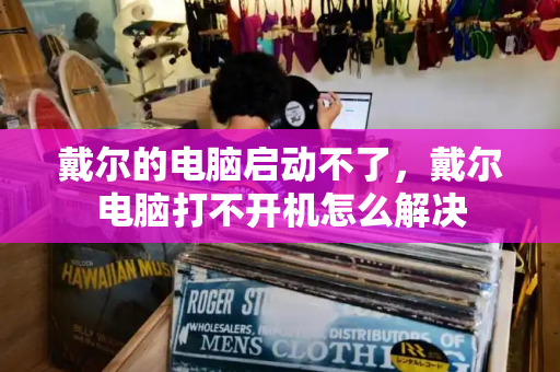 戴尔的电脑启动不了，戴尔电脑打不开机怎么解决-第1张图片-星选测评