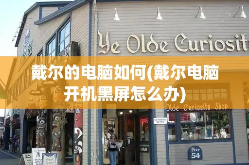 戴尔的电脑如何(戴尔电脑开机黑屏怎么办)-第1张图片-星选测评