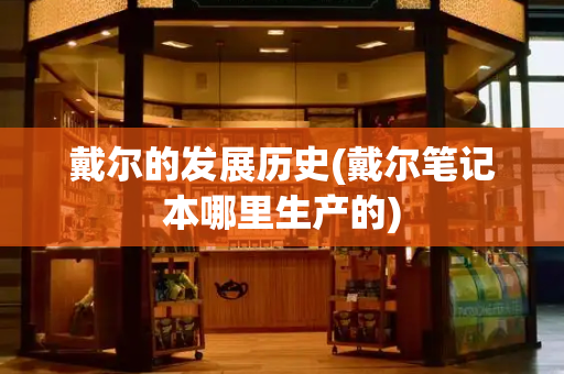戴尔的发展历史(戴尔笔记本哪里生产的)