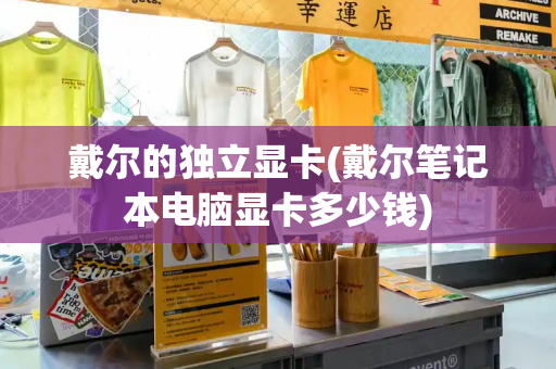 戴尔的独立显卡(戴尔笔记本电脑显卡多少钱)