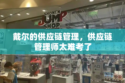 戴尔的供应链管理，供应链管理师太难考了-第1张图片-星选测评