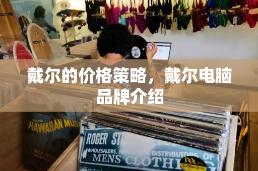 戴尔的价格策略，戴尔电脑品牌介绍