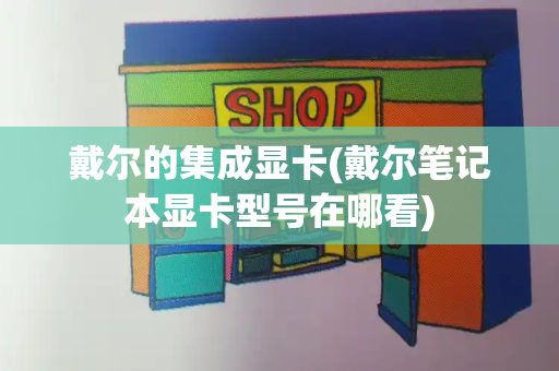 戴尔的集成显卡(戴尔笔记本显卡型号在哪看)