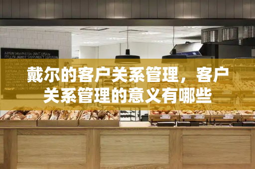 戴尔的客户关系管理，客户关系管理的意义有哪些