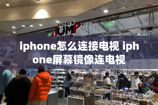 iphone怎么连接电视 iphone屏幕镜像连电视-第1张图片-星选测评