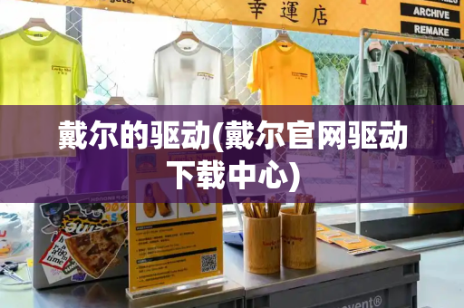 戴尔的驱动(戴尔官网驱动下载中心)