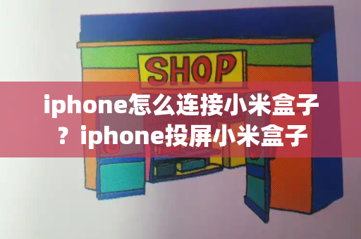 iphone怎么连接小米盒子？iphone投屏小米盒子-第1张图片-星选测评