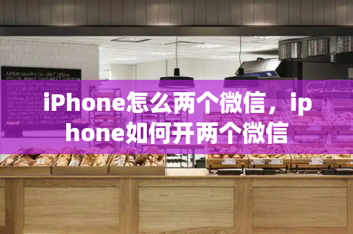 iPhone怎么两个微信，iphone如何开两个微信-第1张图片-星选测评