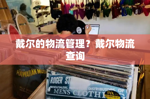 戴尔的物流管理？戴尔物流查询