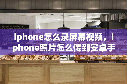 iphone怎么录屏幕视频，iphone照片怎么传到安卓手机-第1张图片-星选测评