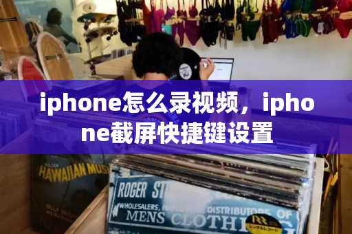 iphone怎么录视频，iphone截屏快捷键设置