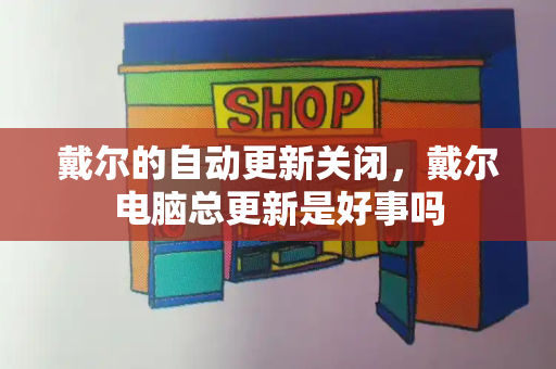 戴尔的自动更新关闭，戴尔电脑总更新是好事吗