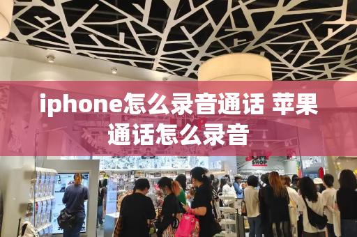 iphone怎么录音通话 苹果通话怎么录音