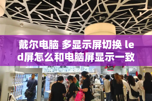 戴尔电脑 多显示屏切换 led屏怎么和电脑屏显示一致-第1张图片-星选测评