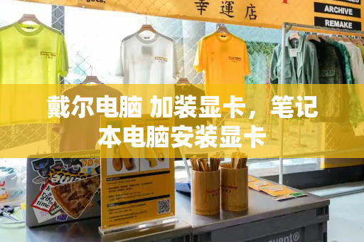 戴尔电脑 加装显卡，笔记本电脑安装显卡-第1张图片-星选测评