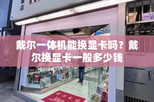 戴尔一体机能换显卡吗？戴尔换显卡一般多少钱