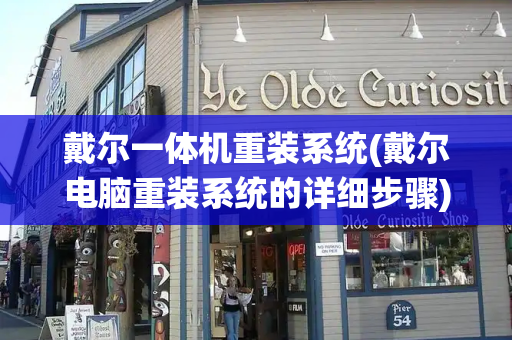 戴尔一体机重装系统(戴尔电脑重装系统的详细步骤)