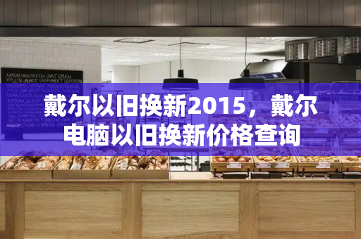 戴尔以旧换新2015，戴尔电脑以旧换新价格查询