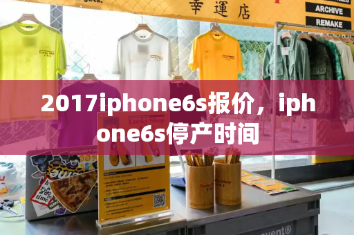 2017iphone6s报价，iphone6s停产时间-第1张图片-星选测评
