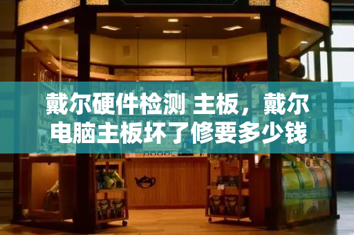 戴尔硬件检测 主板，戴尔电脑主板坏了修要多少钱-第1张图片-星选测评