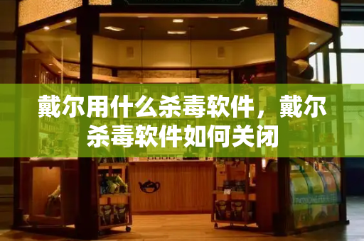 戴尔用什么杀毒软件，戴尔杀毒软件如何关闭