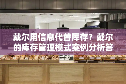 戴尔用信息代替库存？戴尔的库存管理模式案例分析答案-第1张图片-星选测评