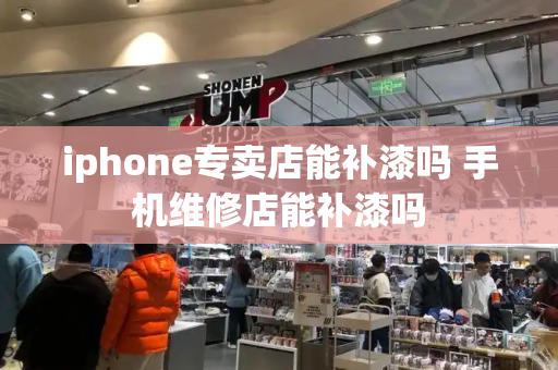 iphone专卖店能补漆吗 手机维修店能补漆吗