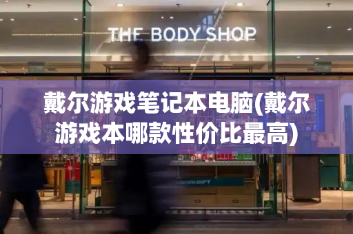 戴尔游戏笔记本电脑(戴尔游戏本哪款性价比最高)