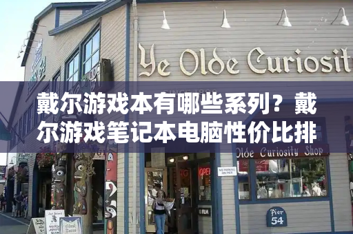 戴尔游戏本有哪些系列？戴尔游戏笔记本电脑性价比排名