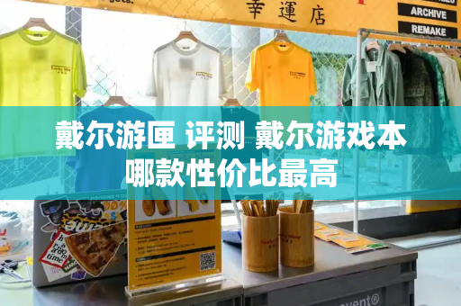戴尔游匣 评测 戴尔游戏本哪款性价比最高