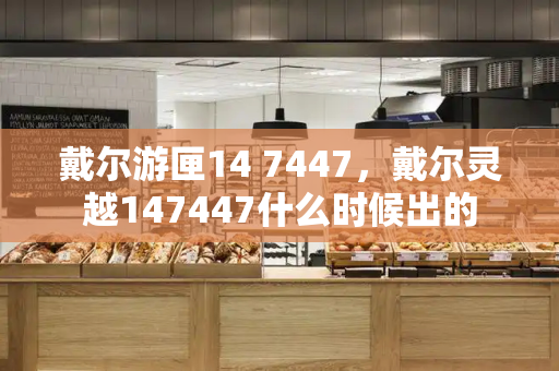 戴尔游匣14 7447，戴尔灵越147447什么时候出的-第1张图片-星选测评