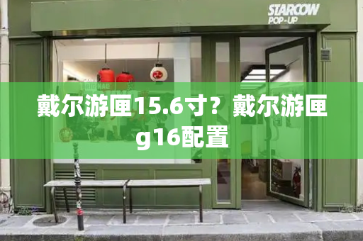 戴尔游匣15.6寸？戴尔游匣g16配置-第1张图片-星选测评