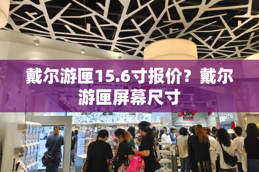 戴尔游匣15.6寸报价？戴尔游匣屏幕尺寸