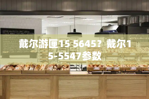 戴尔游匣15 5645？戴尔15-5547参数