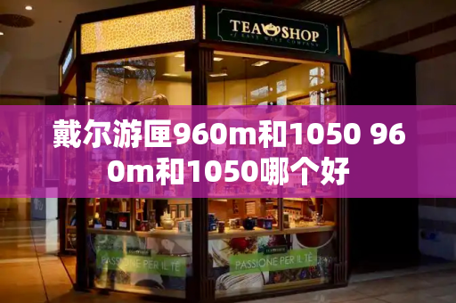 戴尔游匣960m和1050 960m和1050哪个好-第1张图片-星选测评