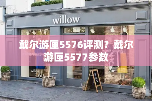 戴尔游匣5576评测？戴尔游匣5577参数