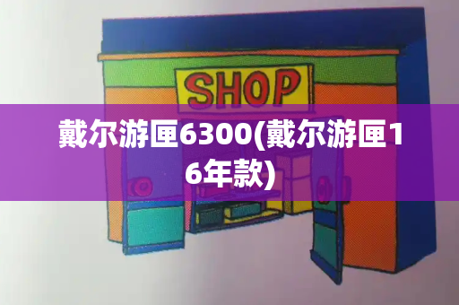 戴尔游匣6300(戴尔游匣16年款)