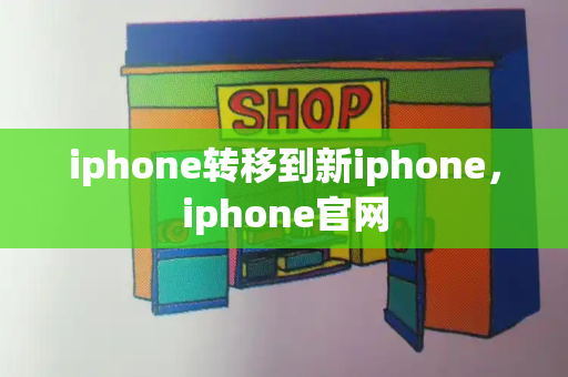 iphone转移到新iphone，iphone官网