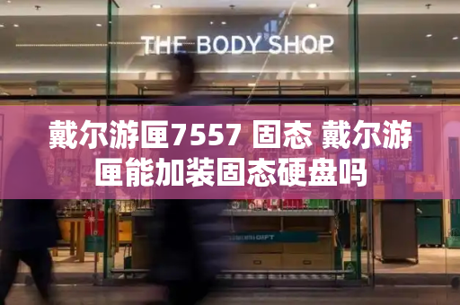 戴尔游匣7557 固态 戴尔游匣能加装固态硬盘吗