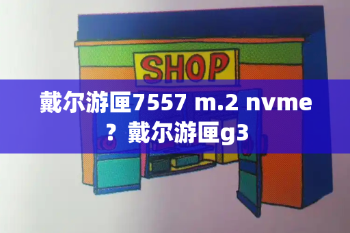 戴尔游匣7557 m.2 nvme？戴尔游匣g3