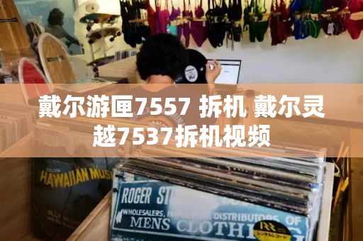 戴尔游匣7557 拆机 戴尔灵越7537拆机视频