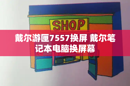 戴尔游匣7557换屏 戴尔笔记本电脑换屏幕-第1张图片-星选测评
