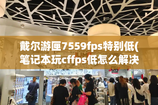 戴尔游匣7559fps特别低(笔记本玩cffps低怎么解决)