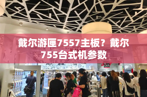 戴尔游匣7557主板？戴尔755台式机参数-第1张图片-星选测评