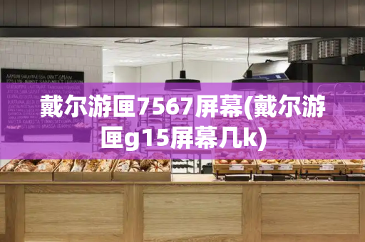 戴尔游匣7567屏幕(戴尔游匣g15屏幕几k)