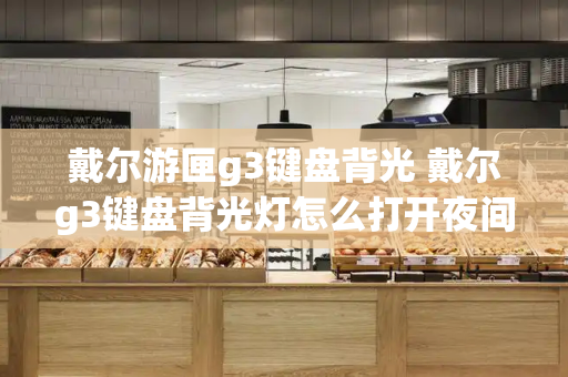 戴尔游匣g3键盘背光 戴尔g3键盘背光灯怎么打开夜间模式-第1张图片-星选测评